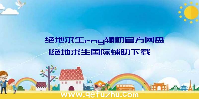 「绝地求生rng辅助官方网盘」|绝地求生国际辅助下载